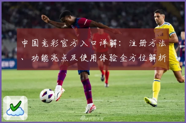 中国竞彩官方入口详解：注册方法、功能亮点及使用体验全方位解析