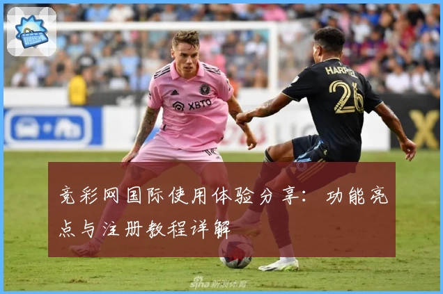 竞彩网国际使用体验分享：功能亮点与注册教程详解