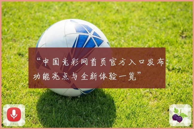 “中国竞彩网首页官方入口发布：功能亮点与全新体验一览”