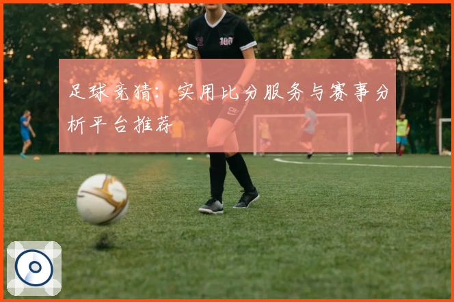 足球竞猜：实用比分服务与赛事分析平台推荐