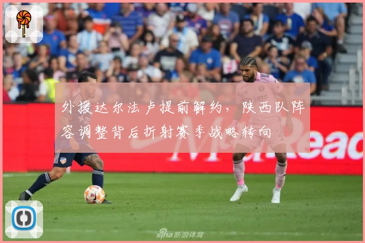 外援达尔法卢提前解约，陕西队阵容调整背后折射赛季战略转向