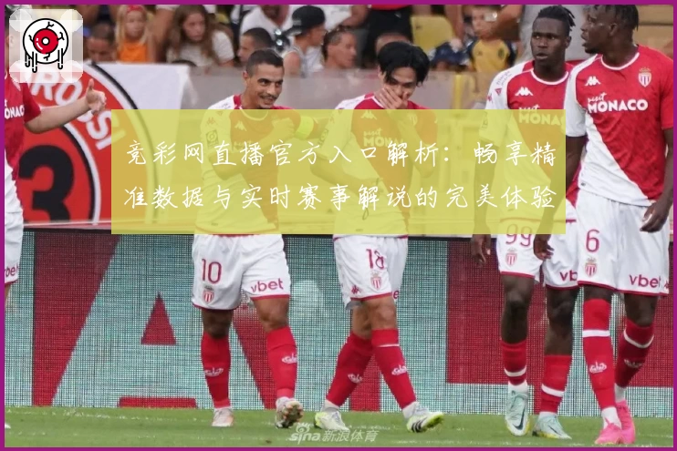 竞彩网直播官方入口解析：畅享精准数据与实时赛事解说的完美体验