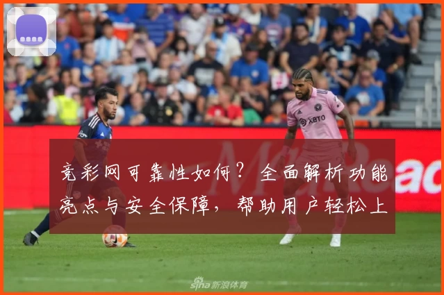 竞彩网可靠性如何？全面解析功能亮点与安全保障，帮助用户轻松上手