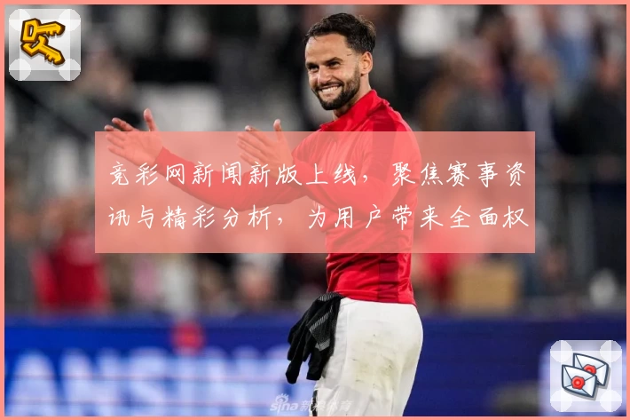 竞彩网新闻新版上线，聚焦赛事资讯与精彩分析，为用户带来全面权威的使用体验
