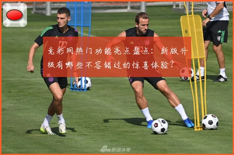 竞彩网热门功能亮点盘点：新版升级有哪些不容错过的惊喜体验？