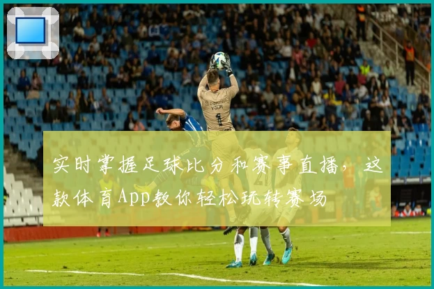 实时掌握足球比分和赛事直播，这款体育App教你轻松玩转赛场