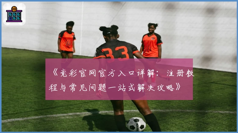 《竞彩官网官方入口详解：注册教程与常见问题一站式解决攻略》