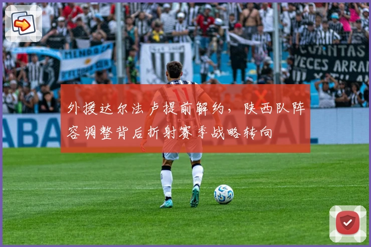 外援达尔法卢提前解约,陕西队阵容调整背后折射赛季战略转向
