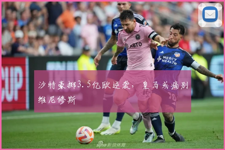 沙特豪掷3.5亿欧逆袭，皇马或痛别维尼修斯