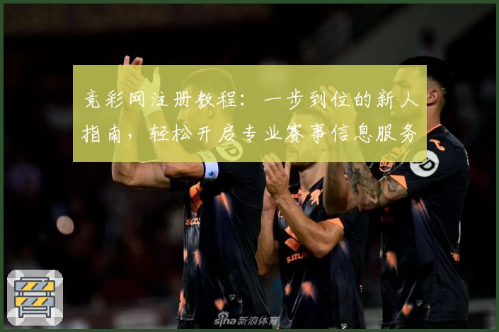 竞彩网注册教程：一步到位的新人指南，轻松开启专业赛事信息服务之旅