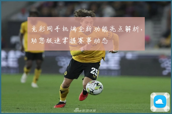 竞彩网手机端全新功能亮点解析，助您极速掌握赛事动态