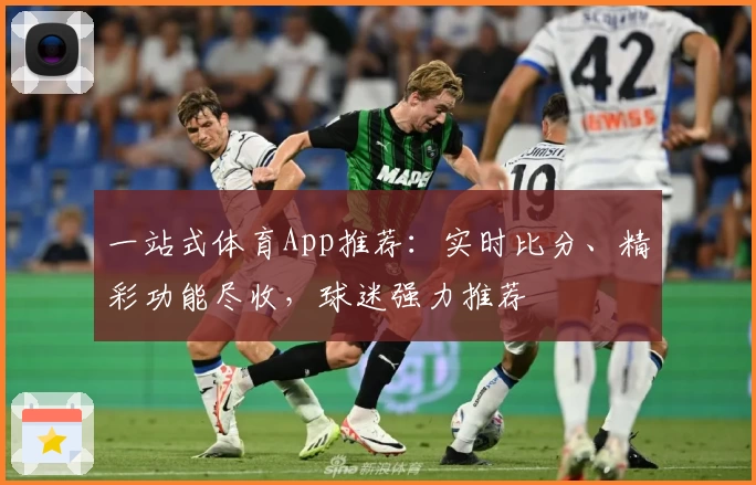 一站式体育App推荐:实时比分、精彩功能尽收,球迷强力推荐