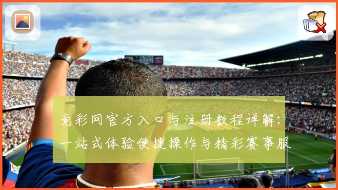 竞彩网官方入口与注册教程详解：一站式体验便捷操作与精彩赛事服务