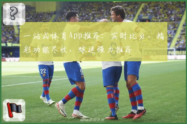一站式体育App推荐：实时比分、精彩功能尽收，球迷强力推荐