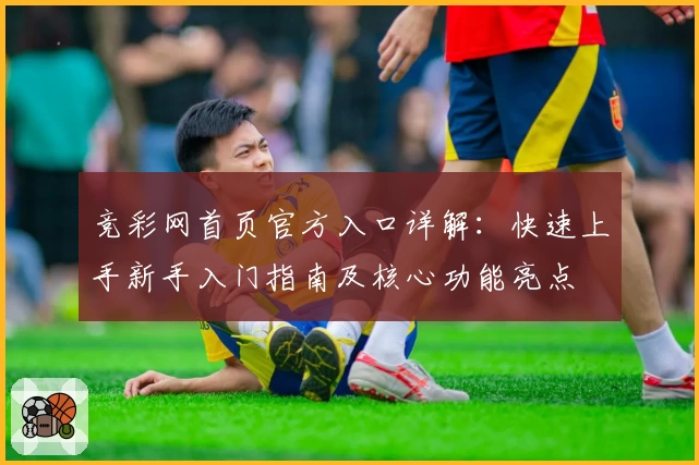 竞彩网首页官方入口详解：快速上手新手入门指南及核心功能亮点