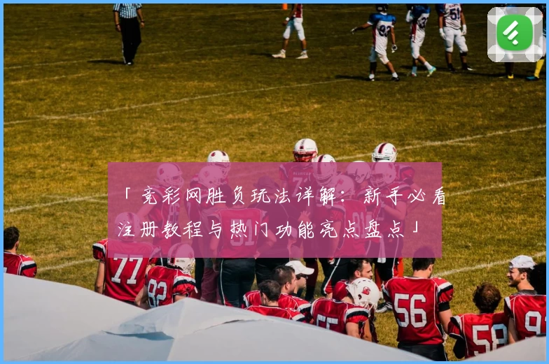 「竞彩网胜负玩法详解：新手必看注册教程与热门功能亮点盘点」