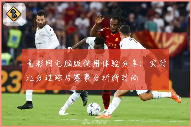竞彩网电脑版使用体验分享：实时比分追踪与赛事分析新时尚