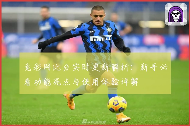 竞彩网比分实时更新解析：新手必看功能亮点与使用体验详解