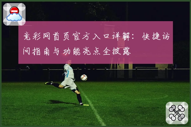 竞彩网首页官方入口详解：快捷访问指南与功能亮点全披露