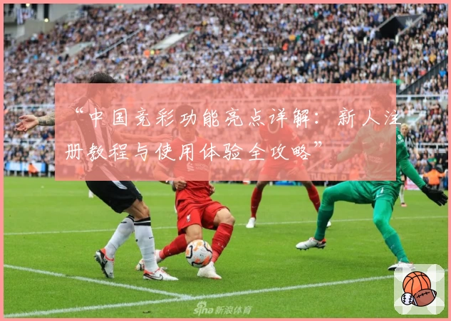 “中国竞彩功能亮点详解：新人注册教程与使用体验全攻略”