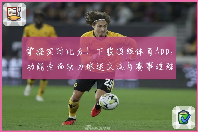 掌握实时比分！下载顶级体育App，功能全面助力球迷交流与赛事追踪